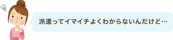 派遣ってイマイチよくわからないんだけど…