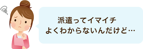 派遣ってイマイチよくわからないんだけど…