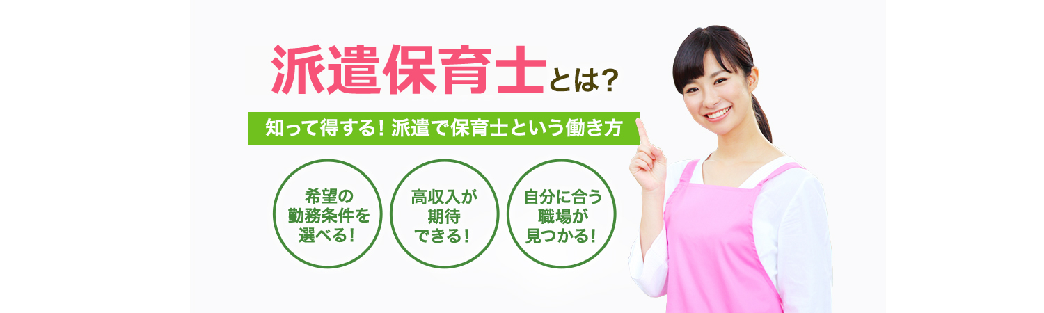 知って得する！ 派遣で保育士という働き方　希望の 勤務条件を 選べる！高収入が 期待 できる！自分に合う 職場が 見つかる！