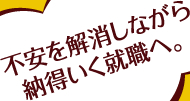 不安を解消しながら納得いく就職へ。