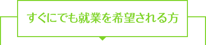 すぐにでも就業を希望される方
