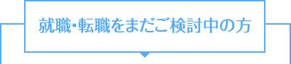 就職・転職をまだご検討中の方