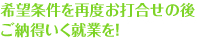 希望条件を再度お打合せの後ご納得いく就業を！